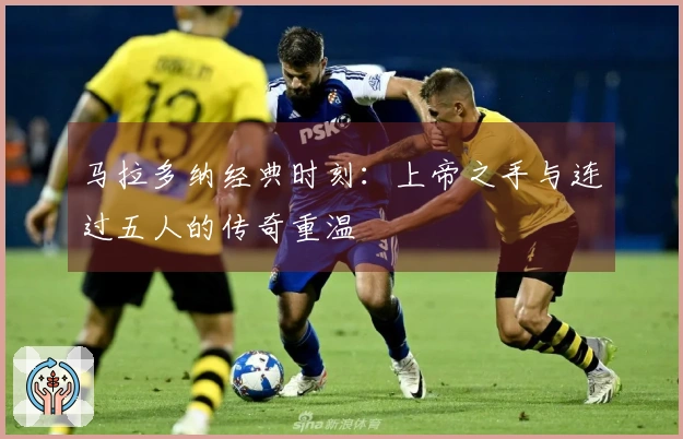 马拉多纳经典时刻：上帝之手与连过五人的传奇重温