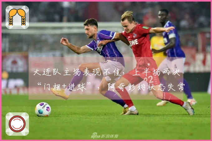 大连队主场表现不佳，上半场两次“门框+进球”，阿奇彭姆状态失常