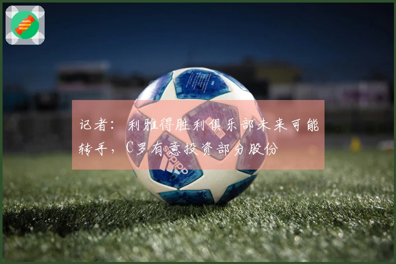 记者：利雅得胜利俱乐部未来可能转手，C罗有意投资部分股份