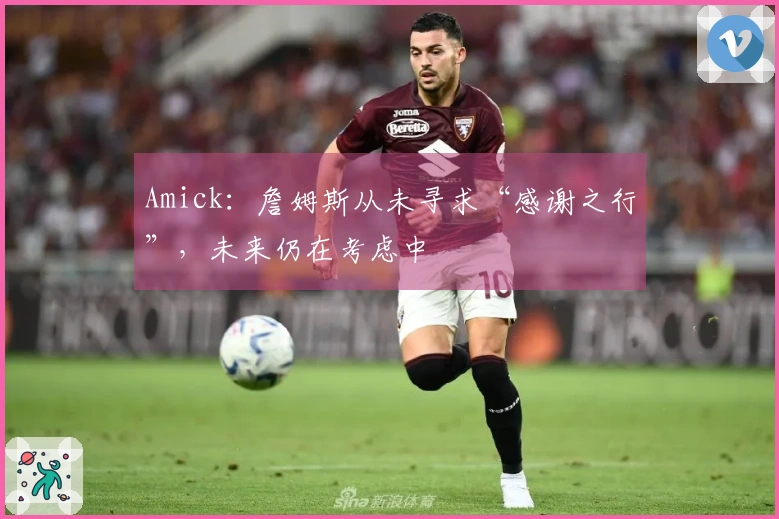 Amick：詹姆斯从未寻求“感谢之行”，未来仍在考虑中