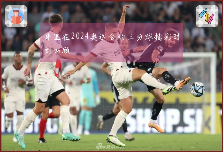库里在2024奥运会的三分球精彩时刻回顾