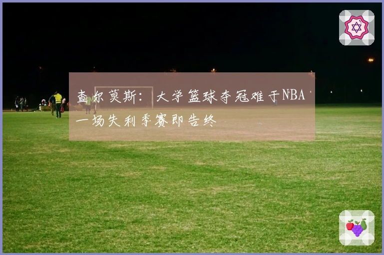 查尔莫斯：大学篮球夺冠难于NBA 一场失利季赛即告终