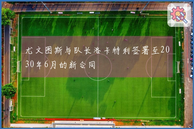 尤文图斯与队长洛卡特利签署至2030年6月的新合同