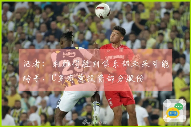 记者：利雅得胜利俱乐部未来可能转手，C罗有意投资部分股份