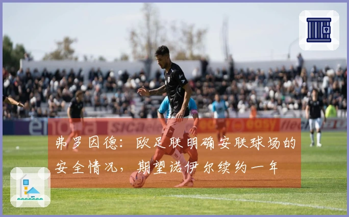 弗罗因德：欧足联明确安联球场的安全情况，期望诺伊尔续约一年