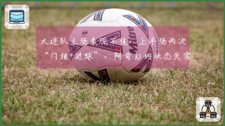 大连队主场表现不佳，上半场两次“门框+进球”，阿奇彭姆状态失常