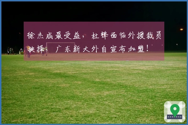 徐杰成最受益，杜锋面临外援裁员抉择，广东新大外自宣布加盟！