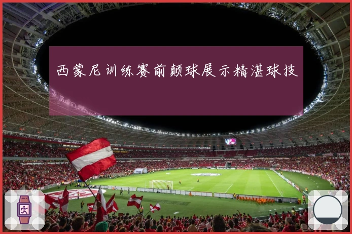 西蒙尼训练赛前颠球展示精湛球技