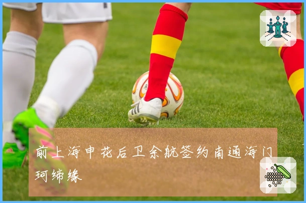 前上海申花后卫余航签约南通海门珂缔缘