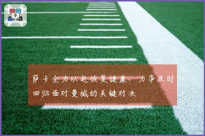 萨卡全力以赴恢复健康，力争及时回归面对曼城的关键对决