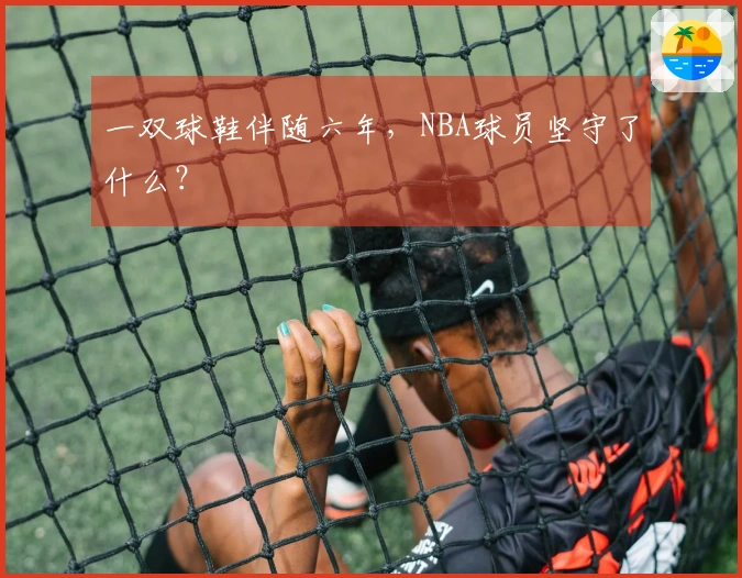 一双球鞋伴随六年，NBA球员坚守了什么？
