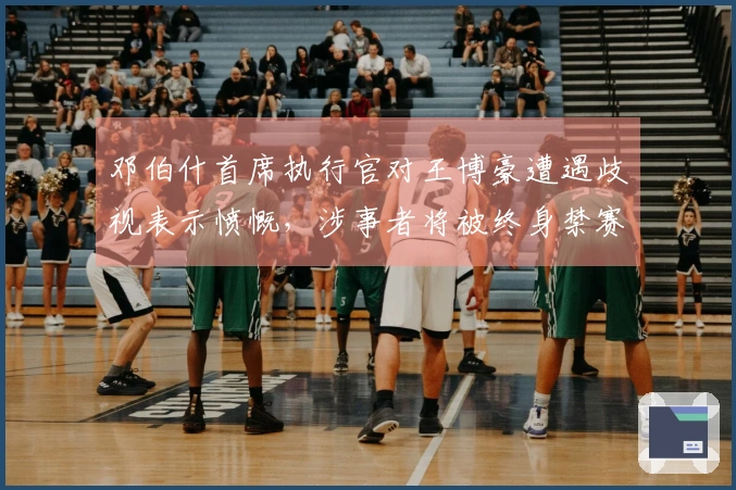 邓伯什首席执行官对王博豪遭遇歧视表示愤慨，涉事者将被终身禁赛