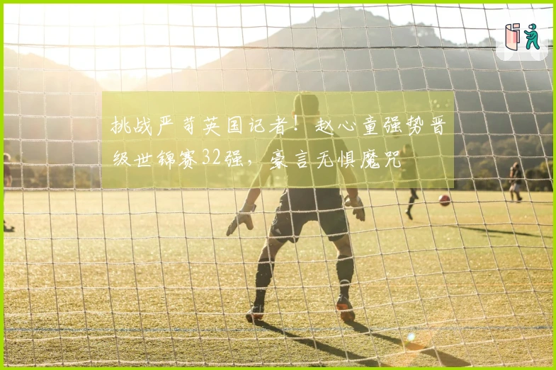 挑战严苛英国记者！赵心童强势晋级世锦赛32强，豪言无惧魔咒