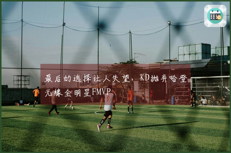最后的选择让人失望，KD抛弃哈登无缘全明星FMVP