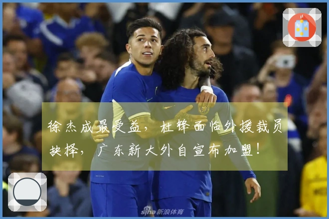 徐杰成最受益，杜锋面临外援裁员抉择，广东新大外自宣布加盟！