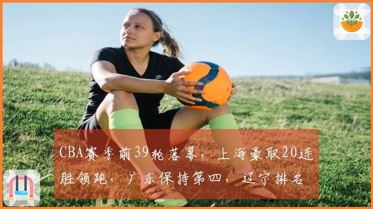 CBA赛季前39轮落幕，上海豪取20连胜领跑，广东保持第四，辽宁排名第九，山西紧随其后位列第十