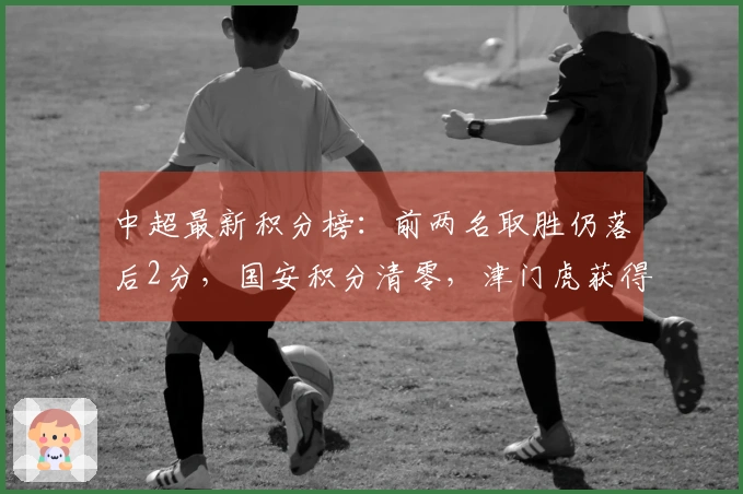 中超最新积分榜：前两名取胜仍落后2分，国安积分清零，津门虎获得首胜