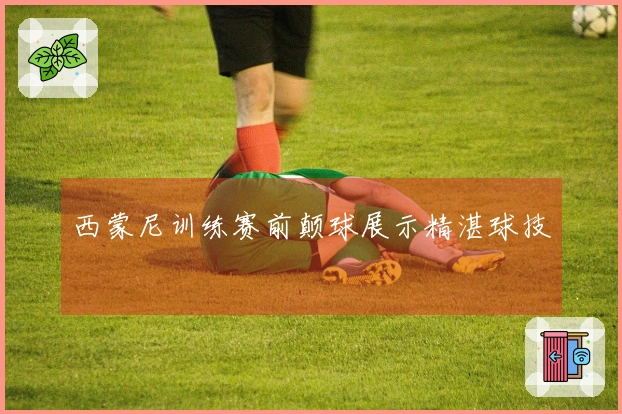 西蒙尼训练赛前颠球展示精湛球技