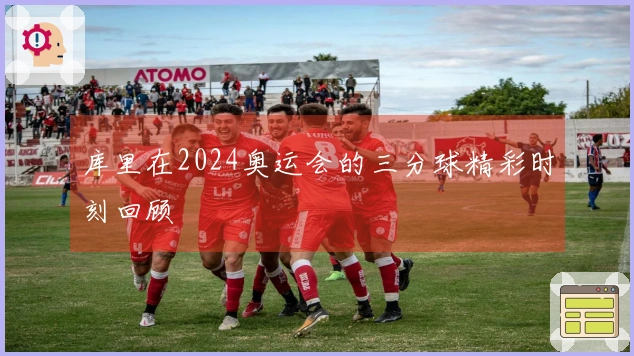 库里在2024奥运会的三分球精彩时刻回顾