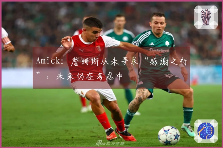Amick：詹姆斯从未寻求“感谢之行”，未来仍在考虑中