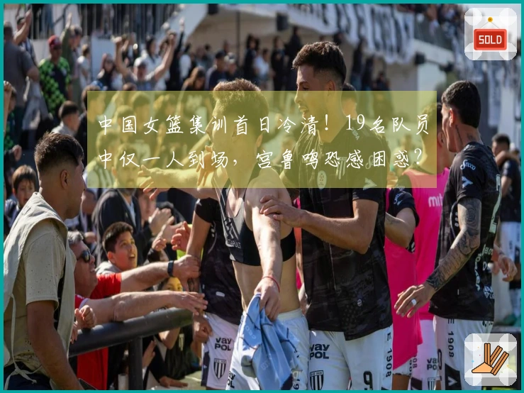 中国女篮集训首日冷清！19名队员中仅一人到场，宫鲁鸣恐感困惑？