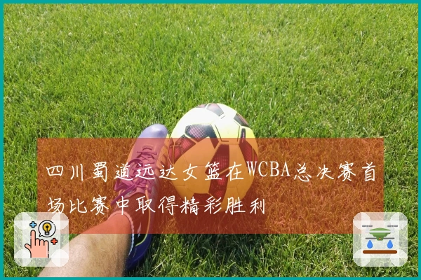 四川蜀道远达女篮在WCBA总决赛首场比赛中取得精彩胜利